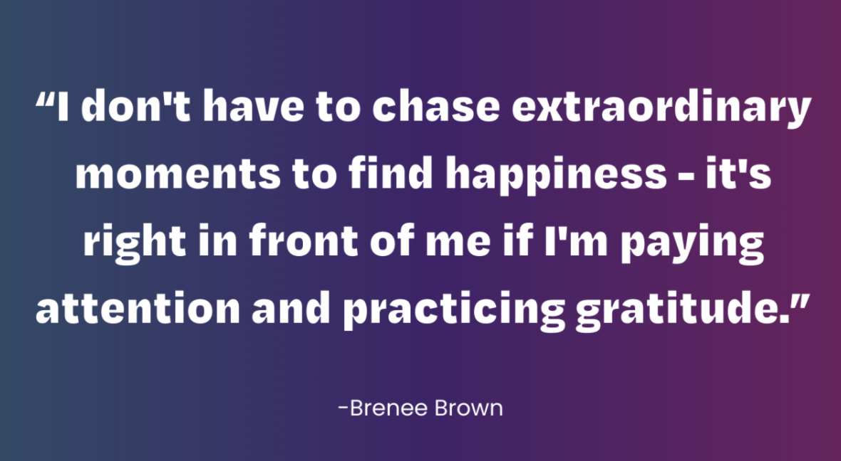 A quote that says "I don't have to chase extraordinary moments to find happiness - it's right in front of me if I'm paying attention and practicing gratitude."